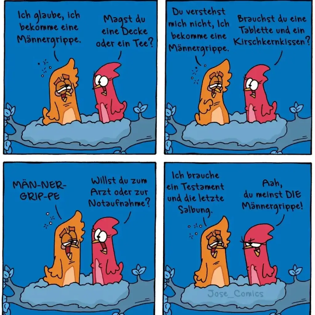 Zwei anthropomorphe Hunde im vierteiligen Comic-Strip: Der orange Hund sagt dem roten Hund, er bekomme eine Männergrippe. Der rote schlägt Decke oder Tee vor. Orange sagt, das verstehe der rote nicht – Tablette und Kirschen nötig. Orange ruft dann «Männergrippe» und fragt nach Arzt oder Notaufnahme. Im letzten Panel sagt orange, er brauche Testament und letzte Salbung, der rote antwortet trocken: «Ach, du meinst die Männergrippe!»