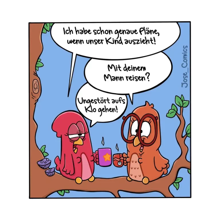 Zwei Vögel sitzen auf einem Ast, trinken Kaffee. Der rote Vogel sagt: «Ich habe schon genaue Pläne, wenn unser Kind auszieht!» Der braune Vogel fragt: «Mit deinem Mann reisen?» Der rote antwortet: «Ungestört aufs Klo gehen!»