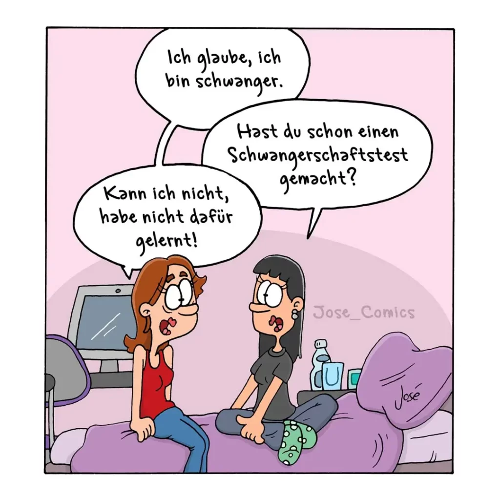 Zwei Frauen sitzen auf einem Sofa. Die linke Frau sagt panisch: «Ich glaube, ich bin schwanger.» Die rechte Frau antwortet sachlich: «Hast du schon einen Schwangerschaftstest gemacht?» Die linke Frau erwidert: «Kann ich nicht, habe nicht dafür gelernt!»