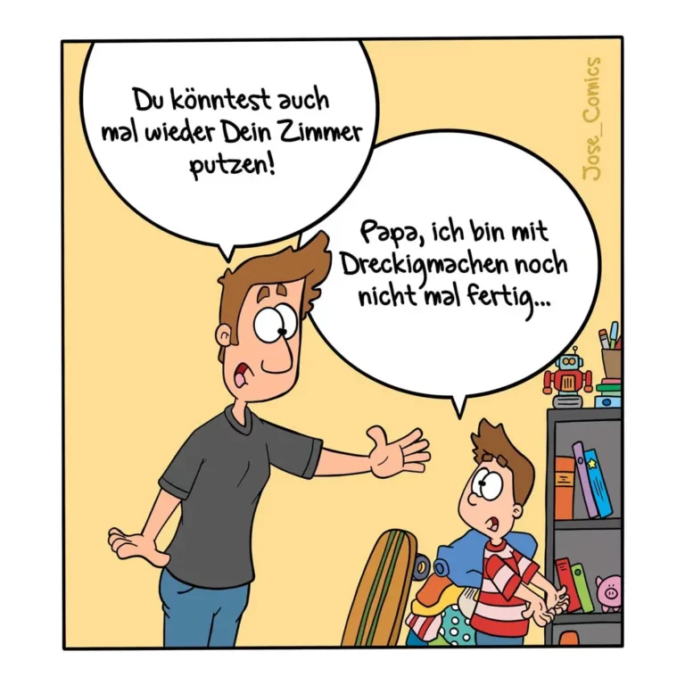 Vater sagt zu Kind: Du könntest mal wieder Dein Zimmer putzen. Kind antwortet: Papa, ich bin mit Dreckigmachen noch nicht mal fertig.