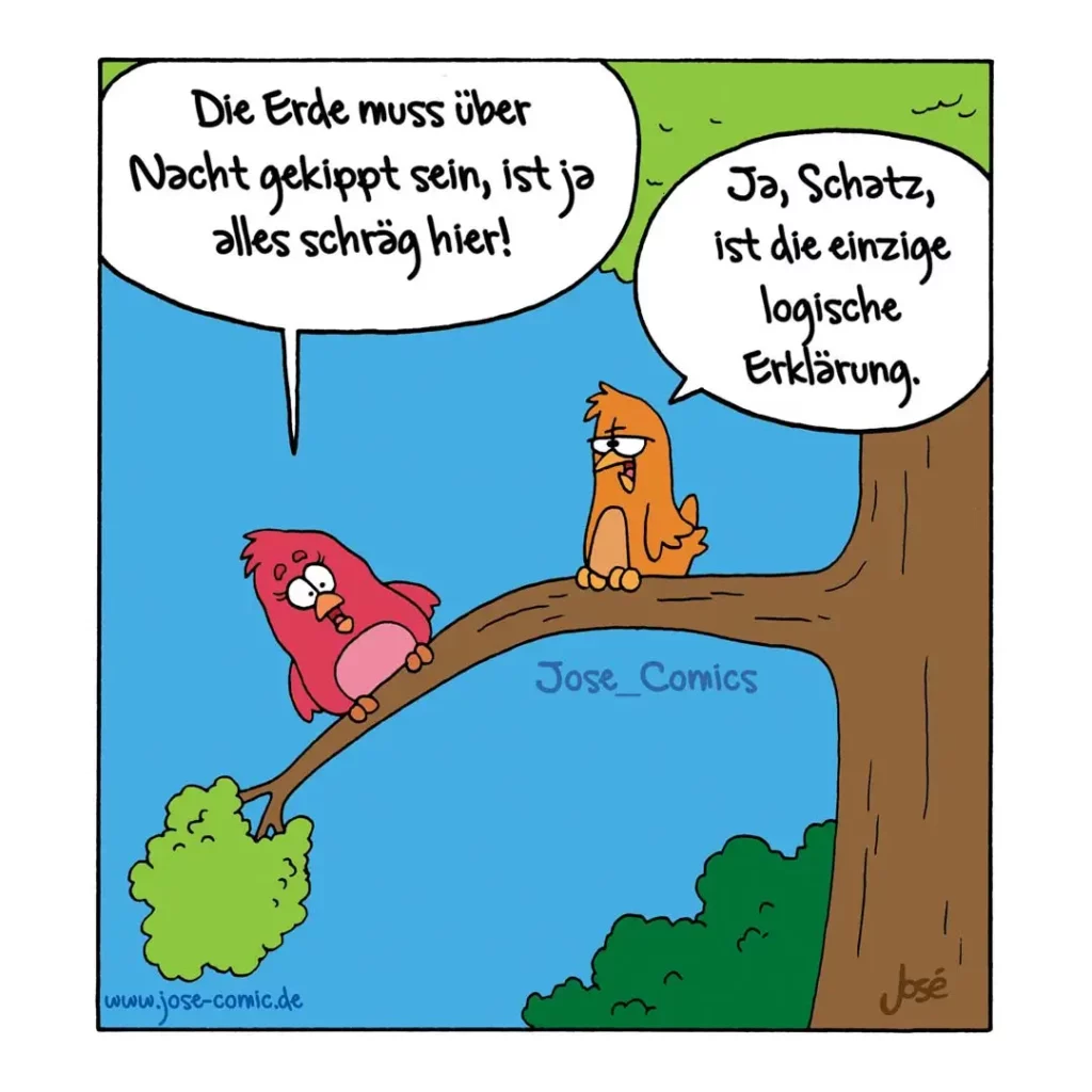 Rotes Vogelchen auf Ast zu orangegelbem Vogel: Die Erde muss über Nacht gekippt sein. Orangegelber Vogel antwortet: Ja, Schatz, ist die einzige logische Erklärung.