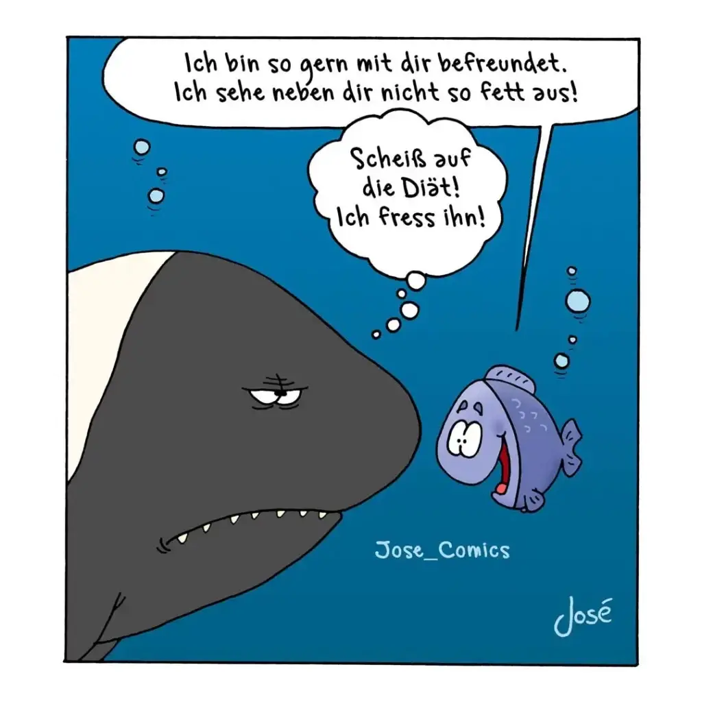 Hai sagt zu kleinem Fisch: «Ich bin so gern mit dir befreundet. Ich sehe neben dir nicht so fett aus!» Fisch antwortet: «Scheiss auf die Diät! Ich fress ihn!»