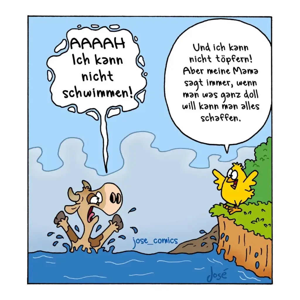 Hund panisch im Wasser schreiend «AAAAH ich kann nicht schwimmen!», Huhn am Ufer sagt beruhigend «Aber meine Mama sagt immer, wenn man was ganz doll will kann man alles schaffen.»