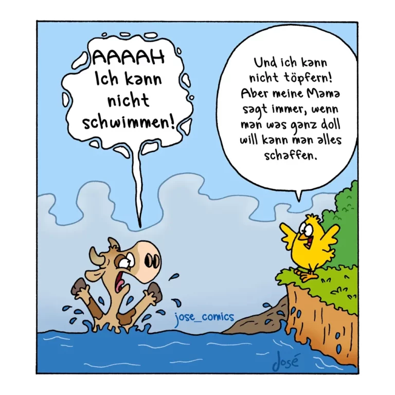 Hund panisch im Wasser schreiend «AAAAH ich kann nicht schwimmen!», Huhn am Ufer sagt beruhigend «Aber meine Mama sagt immer, wenn man was ganz doll will kann man alles schaffen.»